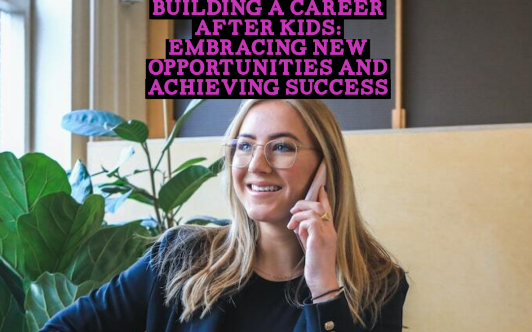 Building a Career After Kids: Embracing New Opportunities and Achieving Success
