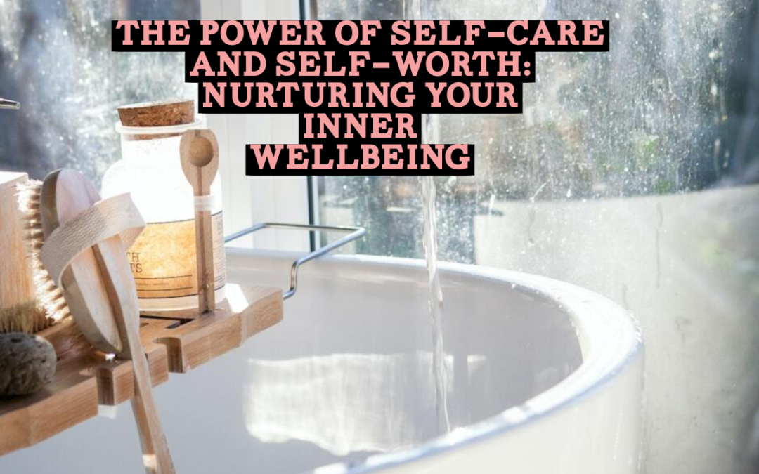 The Power of Self-Care and Self-Worth: Nurturing Your Inner Wellbeing