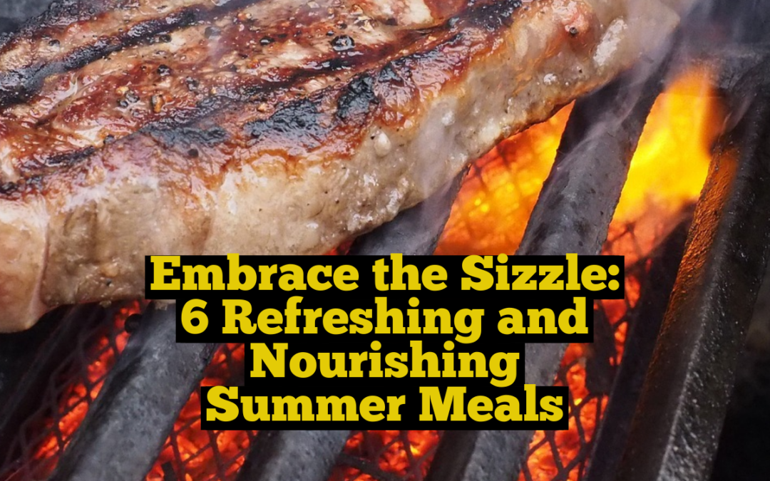 Embrace the Sizzle: 6 Refreshing and Nourishing Summer Meals