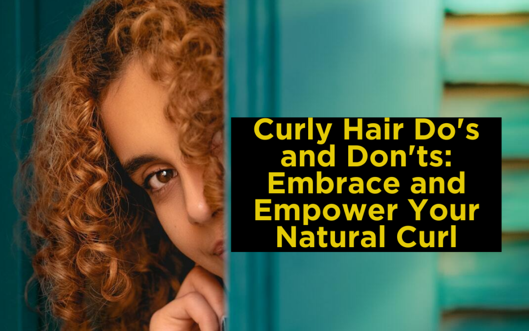 Curly Hair Do's and Don'ts: Embrace and Empower Your Natural Curl