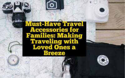 Must-Have Travel Accessories for Families: Making Traveling with Loved Ones a Breeze